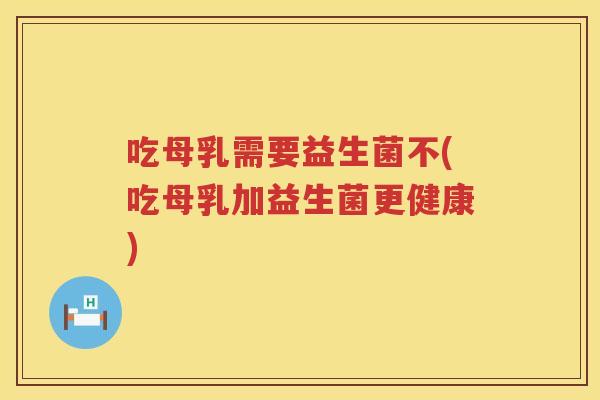吃母乳需要益生菌不(吃母乳加益生菌更健康)