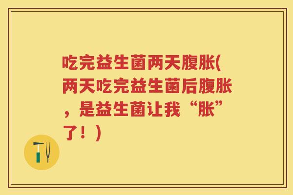 吃完益生菌两天(两天吃完益生菌后,是益生菌让我“胀”了!) 吃完益生菌两天(两天吃完益生菌后,是益生菌让我“胀”了!)