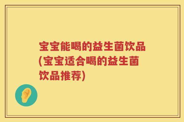 宝宝能喝的益生菌饮品(宝宝适合喝的益生菌饮品推荐)