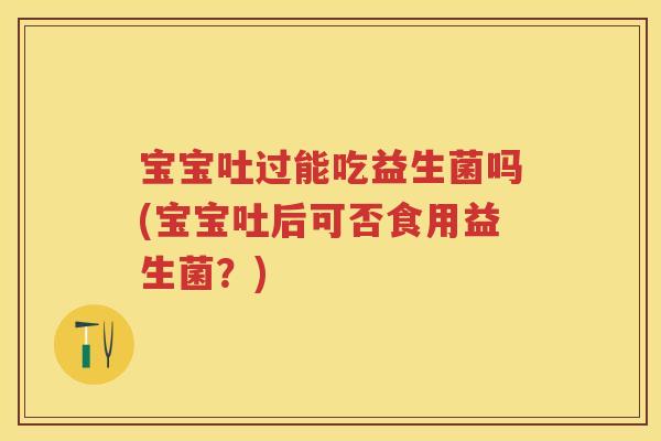 宝宝吐过能吃益生菌吗(宝宝吐后可否食用益生菌?) 宝宝吐过能吃益生菌吗(宝宝吐后可否食用益生菌?)