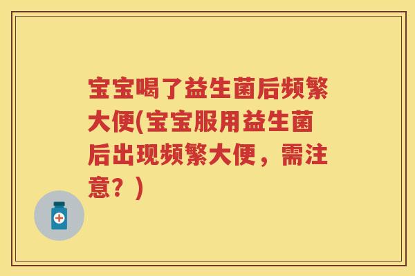 宝宝喝了益生菌后频繁大便(宝宝服用益生菌后出现频繁大便,需注意?) 宝宝喝了益生菌后频繁大便(宝宝服用益生菌后出现频繁大便,需注意?)