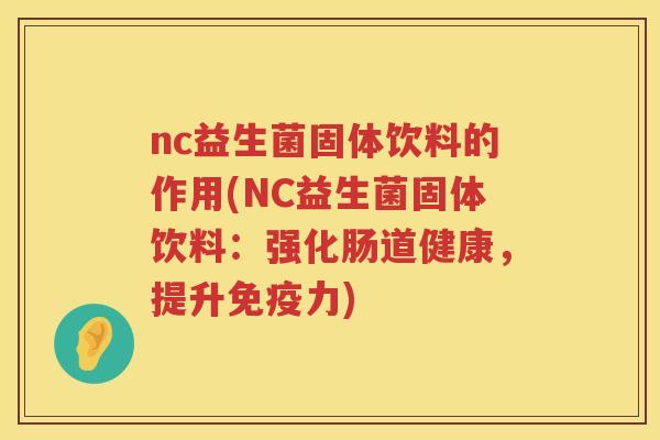 nc益生菌固体饮料的作用(NC益生菌固体饮料:强化肠道健康,提升力) nc益生菌固体饮料的作用(NC益生菌固体饮料:强化肠道健康,提升力)