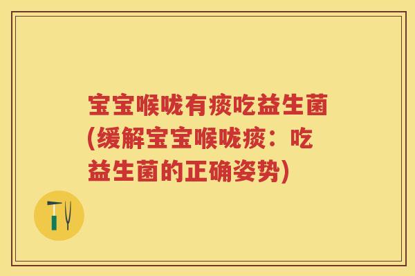 宝宝喉咙有痰吃益生菌(缓解宝宝喉咙痰:吃益生菌的正确姿势) 宝宝喉咙有痰吃益生菌(缓解宝宝喉咙痰:吃益生菌的正确姿势)