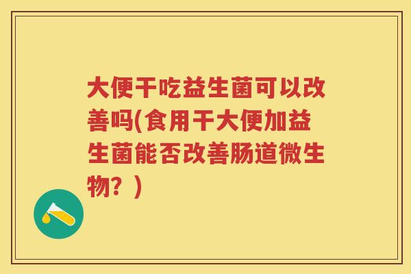 大便干吃益生菌可以改善吗(食用干大便加益生菌能否改善肠道微生物?) 大便干吃益生菌可以改善吗(食用干大便加益生菌能否改善肠道微生物?)