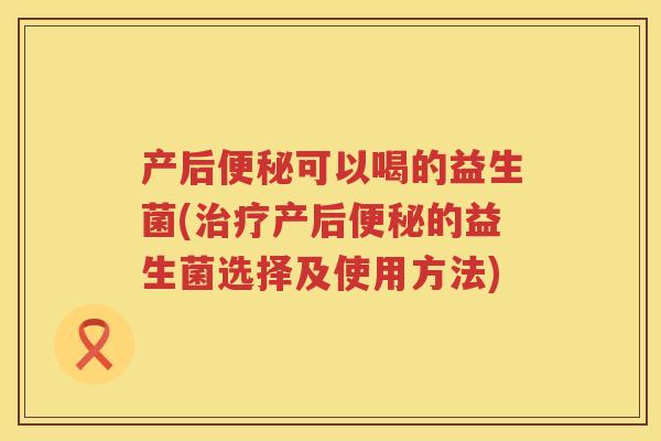 产后可以喝的益生菌(产后的益生菌选择及使用方法) 产后可以喝的益生菌(产后的益生菌选择及使用方法)
