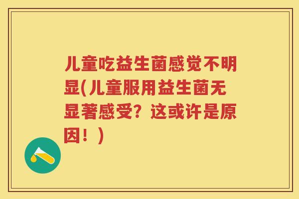 儿童吃益生菌感觉不明显(儿童服用益生菌无显著感受?这或许是原因!) 儿童吃益生菌感觉不明显(儿童服用益生菌无显著感受?这或许是原因!)