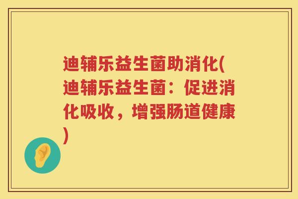 迪辅乐益生菌助消化(迪辅乐益生菌：促进消化吸收，增强肠道健康)