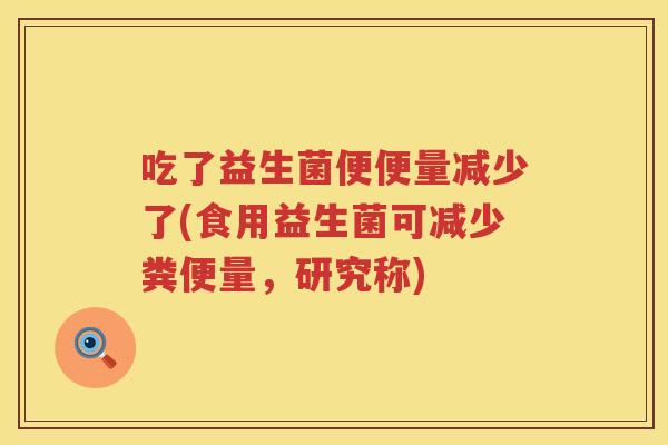 吃了益生菌便便量减少了(食用益生菌可减少粪便量,研究称) 吃了益生菌便便量减少了(食用益生菌可减少粪便量,研究称)