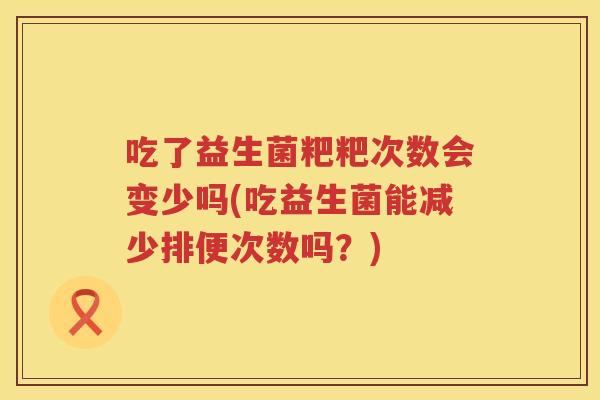 吃了益生菌粑粑次数会变少吗(吃益生菌能减少排便次数吗？)