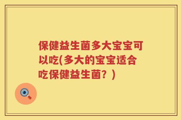 保健益生菌多大宝宝可以吃(多大的宝宝适合吃保健益生菌?) 保健益生菌多大宝宝可以吃(多大的宝宝适合吃保健益生菌?)