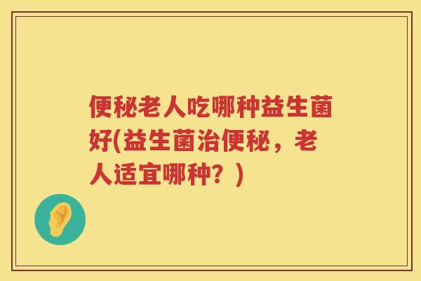 老人吃哪种益生菌好(益生菌,老人适宜哪种?) 老人吃哪种益生菌好(益生菌,老人适宜哪种?)