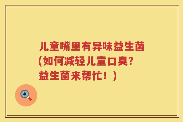 儿童嘴里有异味益生菌(如何减轻儿童？益生菌来帮忙！)