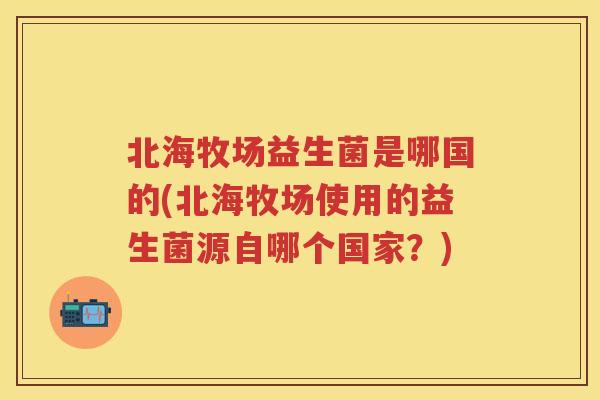 北海牧场益生菌是哪国的(北海牧场使用的益生菌源自哪个国家？)