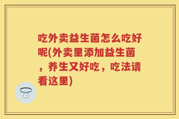 吃外卖益生菌怎么吃好呢(外卖里添加益生菌,养生又好吃,吃法请看这里) 吃外卖益生菌怎么吃好呢(外卖里添加益生菌,养生又好吃,吃法请看这里)