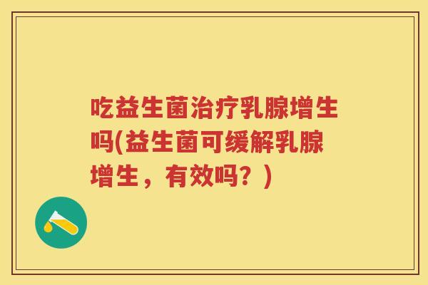 吃益生菌乳腺增生吗(益生菌可缓解乳腺增生,有效吗?) 吃益生菌乳腺增生吗(益生菌可缓解乳腺增生,有效吗?)