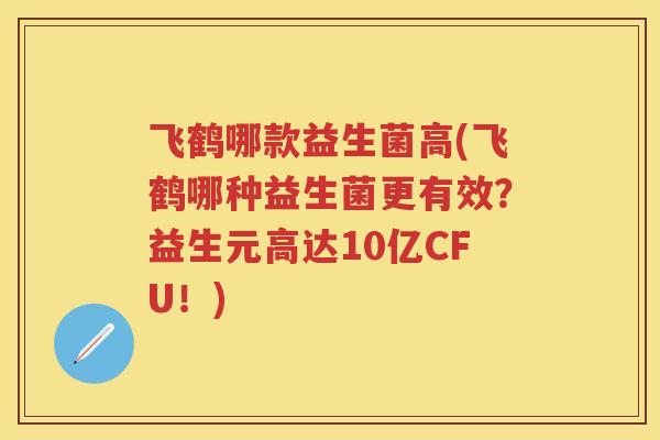 飞鹤哪款益生菌高(飞鹤哪种益生菌更有效?益生元高达10亿CFU!) 飞鹤哪款益生菌高(飞鹤哪种益生菌更有效?益生元高达10亿CFU!)