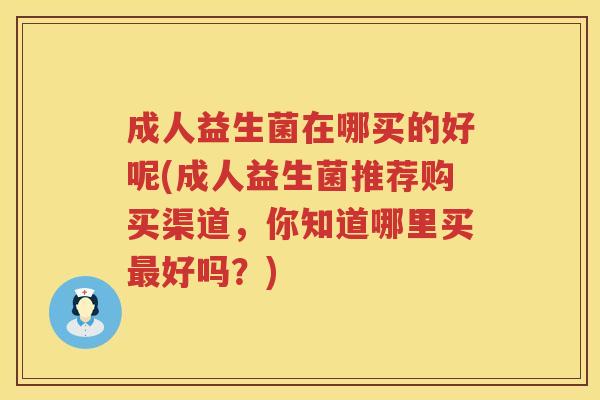 成人益生菌在哪买的好呢(成人益生菌推荐购买渠道,你知道哪里买好吗?) 成人益生菌在哪买的好呢(成人益生菌推荐购买渠道,你知道哪里买好吗?)