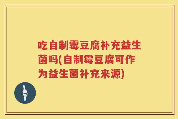 吃自制霉豆腐补充益生菌吗(自制霉豆腐可作为益生菌补充来源) 吃自制霉豆腐补充益生菌吗(自制霉豆腐可作为益生菌补充来源)