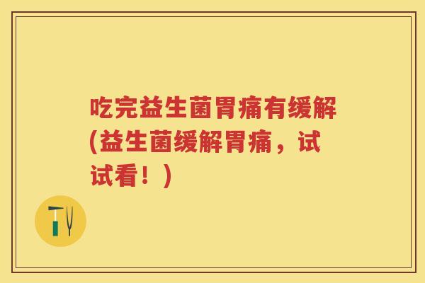 吃完益生菌胃痛有缓解(益生菌缓解胃痛,试试看!) 吃完益生菌胃痛有缓解(益生菌缓解胃痛,试试看!)