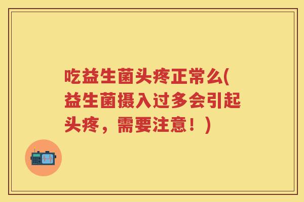 吃益生菌头疼正常么(益生菌摄入过多会引起头疼,需要注意!) 吃益生菌头疼正常么(益生菌摄入过多会引起头疼,需要注意!)