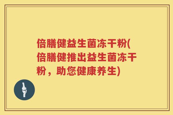 倍膳健益生菌冻干粉(倍膳健推出益生菌冻干粉,助您健康养生) 倍膳健益生菌冻干粉(倍膳健推出益生菌冻干粉,助您健康养生)