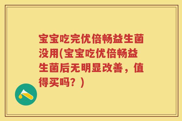 宝宝吃完优倍畅益生菌没用(宝宝吃优倍畅益生菌后无明显改善，值得买吗？)