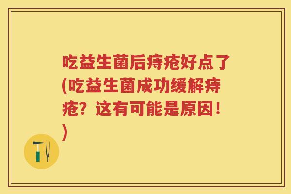 吃益生菌后痔疮好点了(吃益生菌成功缓解痔疮?这有可能是原因!) 吃益生菌后痔疮好点了(吃益生菌成功缓解痔疮?这有可能是原因!)