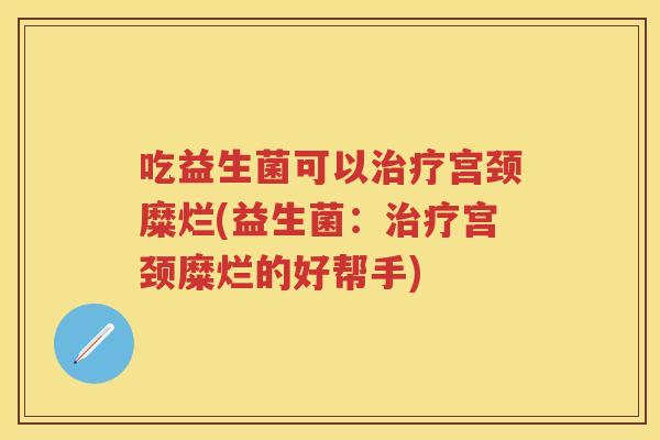 吃益生菌可以宫颈糜烂(益生菌:宫颈糜烂的好帮手) 吃益生菌可以宫颈糜烂(益生菌:宫颈糜烂的好帮手)