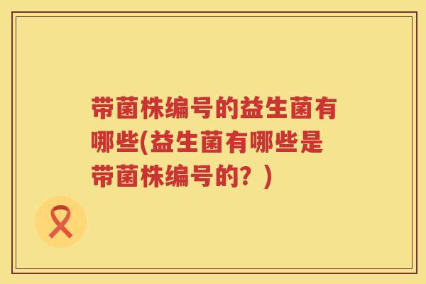 带菌株编号的益生菌有哪些(益生菌有哪些是带菌株编号的？)