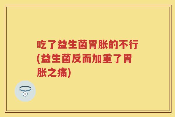 吃了益生菌胃胀的不行(益生菌反而加重了胃胀之痛) 吃了益生菌胃胀的不行(益生菌反而加重了胃胀之痛)