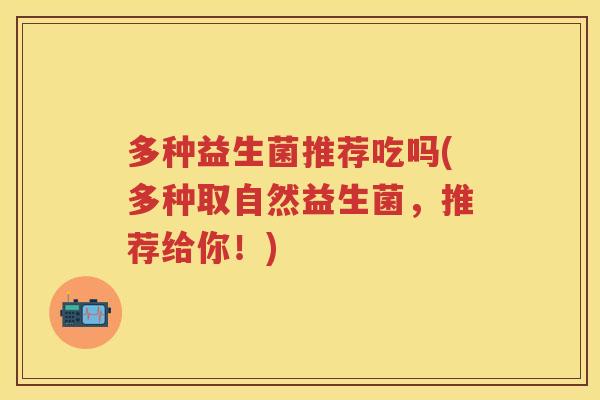多种益生菌推荐吃吗(多种取自然益生菌,推荐给你!) 多种益生菌推荐吃吗(多种取自然益生菌,推荐给你!)