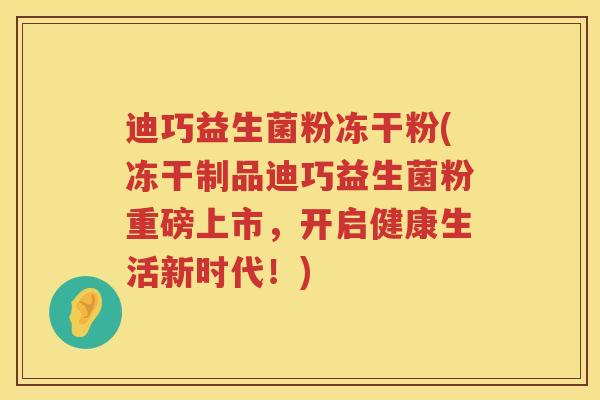 迪巧益生菌粉冻干粉(冻干制品迪巧益生菌粉重磅上市，开启健康生活新时代！)