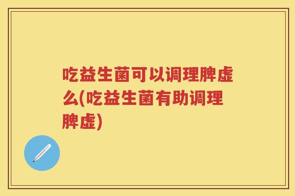 吃益生菌可以调理脾虚么(吃益生菌有助调理脾虚) 吃益生菌可以调理脾虚么(吃益生菌有助调理脾虚)