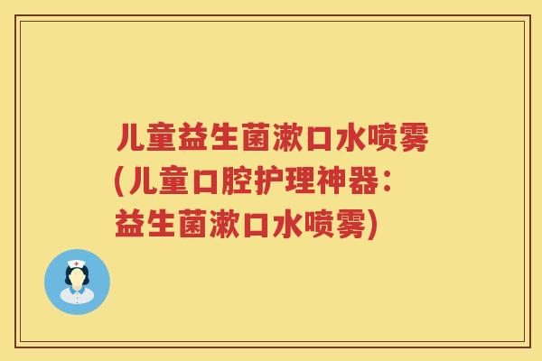 儿童益生菌漱口水喷雾(儿童口腔护理神器：益生菌漱口水喷雾)