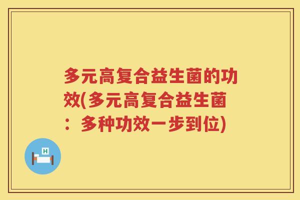 多元高复合益生菌的功效(多元高复合益生菌:多种功效一步到位) 多元高复合益生菌的功效(多元高复合益生菌:多种功效一步到位)