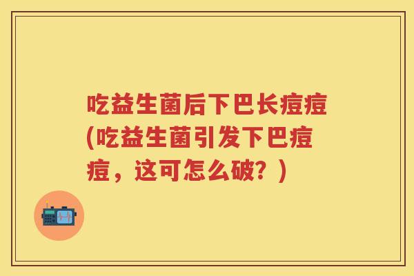 吃益生菌后下巴长痘痘(吃益生菌引发下巴痘痘,这可怎么破?) 吃益生菌后下巴长痘痘(吃益生菌引发下巴痘痘,这可怎么破?)