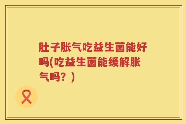 肚子吃益生菌能好吗(吃益生菌能缓解吗?) 肚子吃益生菌能好吗(吃益生菌能缓解吗?)