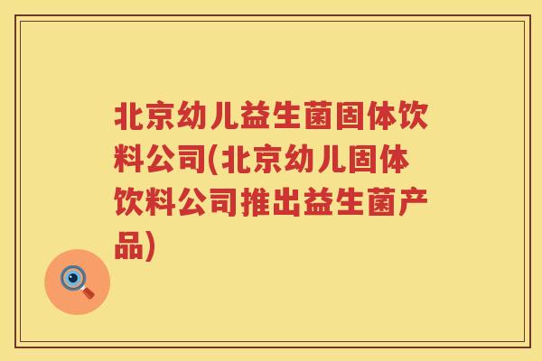 北京幼儿益生菌固体饮料公司(北京幼儿固体饮料公司推出益生菌产品) 北京幼儿益生菌固体饮料公司(北京幼儿固体饮料公司推出益生菌产品)