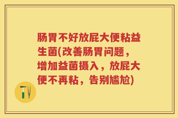 肠胃不好放屁大便粘益生菌(改善肠胃问题,增加益菌摄入,放屁大便不再粘,告别尴尬) 肠胃不好放屁大便粘益生菌(改善肠胃问题,增加益菌摄入,放屁大便不再粘,告别尴尬)