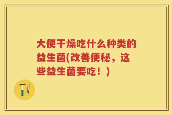 大便干燥吃什么种类的益生菌(改善,这些益生菌要吃!) 大便干燥吃什么种类的益生菌(改善,这些益生菌要吃!)