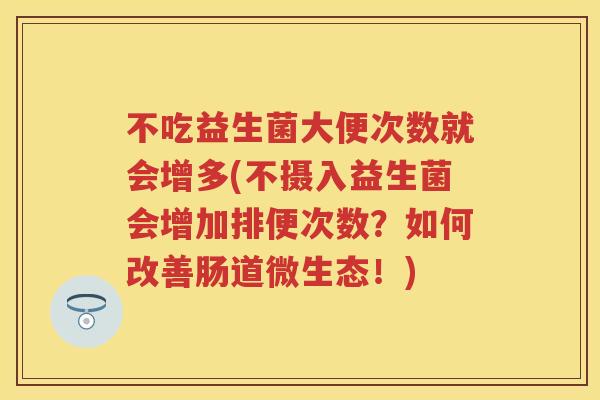 不吃益生菌大便次数就会增多(不摄入益生菌会增加排便次数?如何改善肠道微生态!) 不吃益生菌大便次数就会增多(不摄入益生菌会增加排便次数?如何改善肠道微生态!)