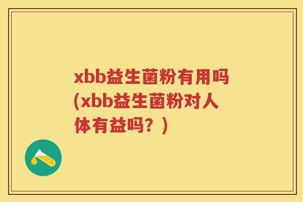 xbb益生菌粉有用吗(xbb益生菌粉对人体有益吗?) xbb益生菌粉有用吗(xbb益生菌粉对人体有益吗?)