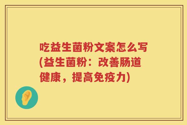 吃益生菌粉文案怎么写(益生菌粉:改善肠道健康,提高力) 吃益生菌粉文案怎么写(益生菌粉:改善肠道健康,提高力)