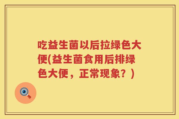吃益生菌以后拉绿色大便(益生菌食用后排绿色大便，正常现象？)