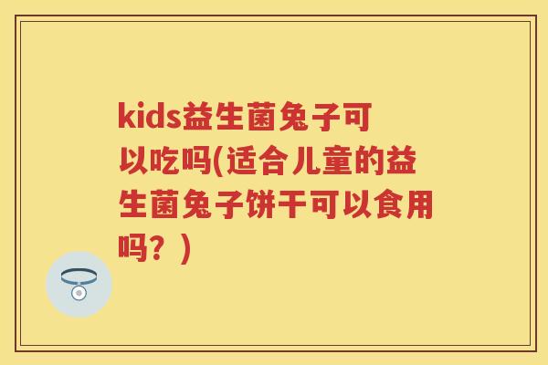 kids益生菌兔子可以吃吗(适合儿童的益生菌兔子饼干可以食用吗?) kids益生菌兔子可以吃吗(适合儿童的益生菌兔子饼干可以食用吗?)