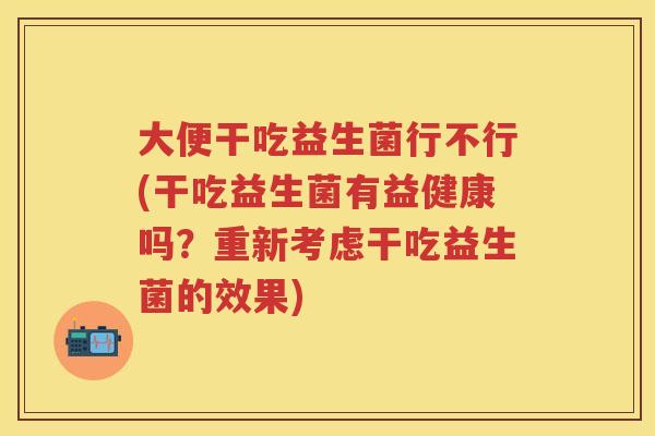 大便干吃益生菌行不行(干吃益生菌有益健康吗?重新考虑干吃益生菌的效果) 大便干吃益生菌行不行(干吃益生菌有益健康吗?重新考虑干吃益生菌的效果)