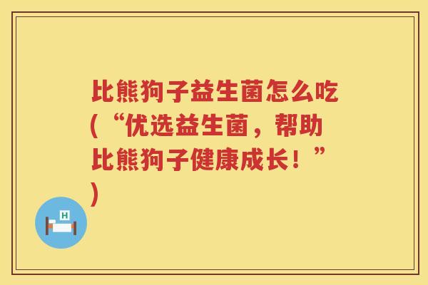 比熊狗子益生菌怎么吃(“优选益生菌,帮助比熊狗子健康成长!”) 比熊狗子益生菌怎么吃(“优选益生菌,帮助比熊狗子健康成长!”)