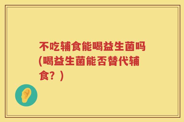 不吃辅食能喝益生菌吗(喝益生菌能否替代辅食?) 不吃辅食能喝益生菌吗(喝益生菌能否替代辅食?)