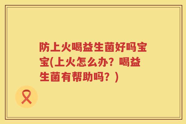 防上火喝益生菌好吗宝宝(上火怎么办?喝益生菌有帮助吗?) 防上火喝益生菌好吗宝宝(上火怎么办?喝益生菌有帮助吗?)