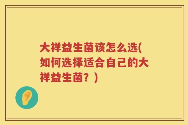 大祥益生菌该怎么选(如何选择适合自己的大祥益生菌?) 大祥益生菌该怎么选(如何选择适合自己的大祥益生菌?)